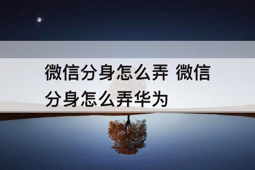 微信分身怎么弄 微信分身怎么弄华为