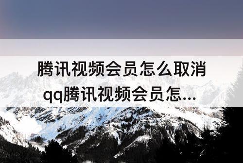 腾讯视频会员怎么取消 qq腾讯视频会员怎么取消续费