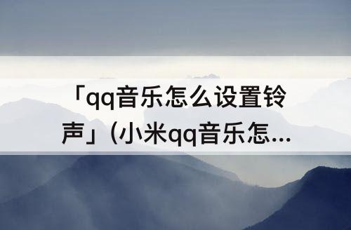 「qq音乐怎么设置铃声」(小米qq音乐怎么设置铃声)