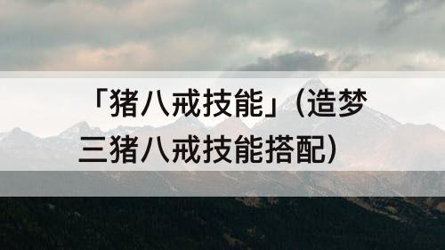 「猪八戒技能」(造梦三猪八戒技能搭配)