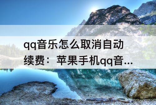 qq音乐怎么取消自动续费：苹果手机qq音乐怎么取消自动续费