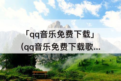 「qq音乐免费下载」(qq音乐免费下载歌曲)