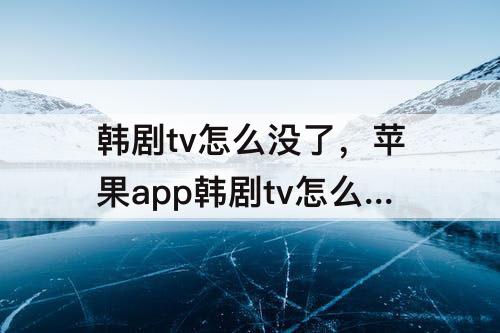 韩剧tv怎么没了，苹果app韩剧tv怎么没了