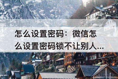怎么设置密码：微信怎么设置密码锁不让别人看