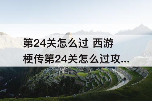 第24关怎么过 西游梗传第24关怎么过攻略教程