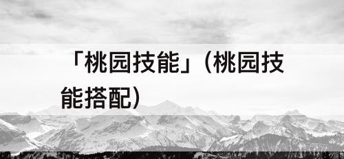 「桃园技能」(桃园技能搭配)