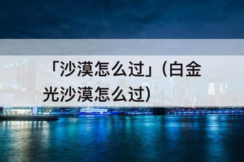 「沙漠怎么过」(白金光沙漠怎么过)