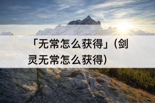 「无常怎么获得」(剑灵无常怎么获得)