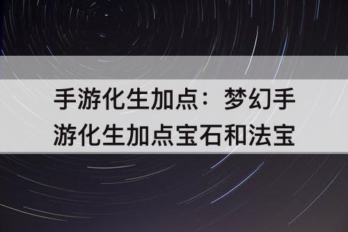 手游化生加点：梦幻手游化生加点宝石和法宝