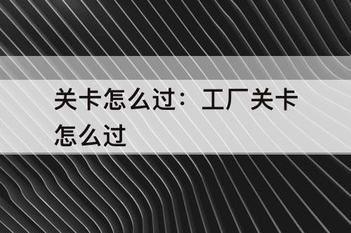 关卡怎么过：工厂关卡怎么过