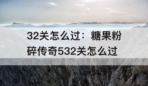32关怎么过：糖果粉碎传奇532关怎么过