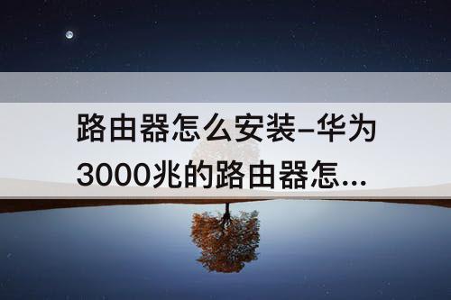 路由器怎么安装-华为3000兆的路由器怎么安装