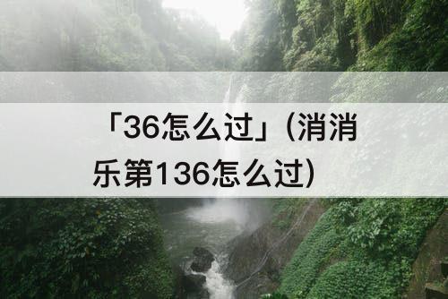 「36怎么过」(消消乐第136怎么过)