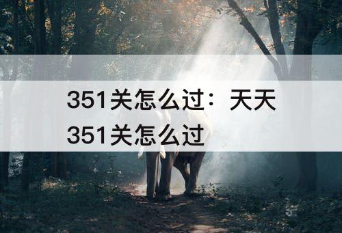 351关怎么过：天天351关怎么过