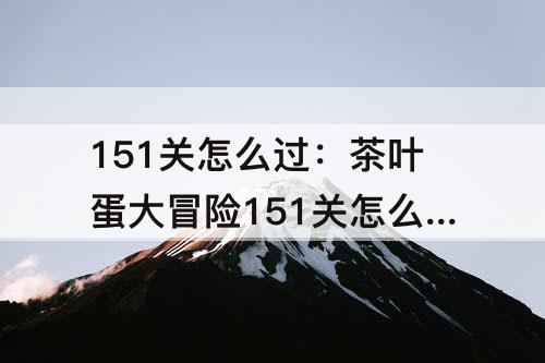 151关怎么过：茶叶蛋大冒险151关怎么过攻略教程