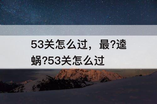 53关怎么过，最?逵蜗?53关怎么过