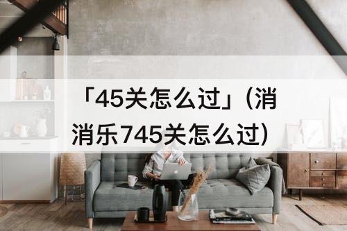 「45关怎么过」(消消乐745关怎么过)