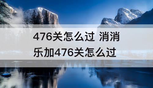 476关怎么过 消消乐加476关怎么过