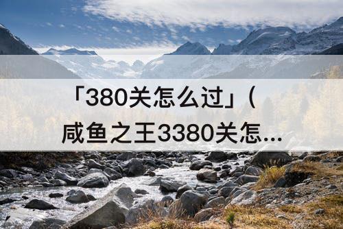「380关怎么过」(咸鱼之王3380关怎么过)