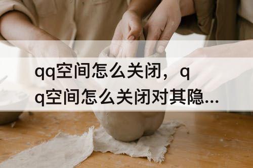 qq空间怎么关闭，qq空间怎么关闭对其隐身