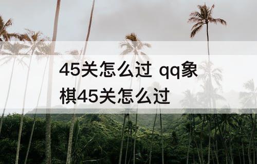 45关怎么过 qq象棋45关怎么过