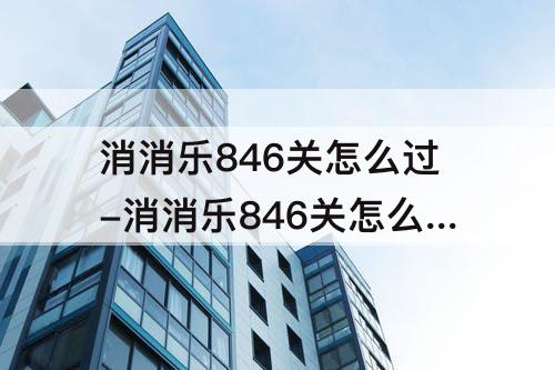 消消乐846关怎么过-消消乐846关怎么过三星
