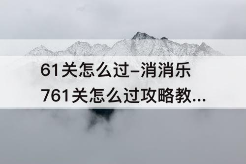 61关怎么过-消消乐761关怎么过攻略教程