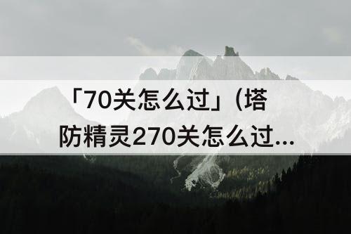 「70关怎么过」(塔防精灵270关怎么过)