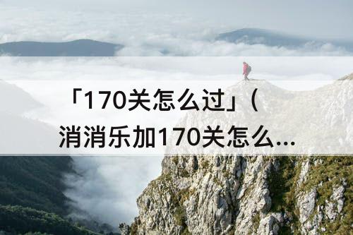 「170关怎么过」(消消乐加170关怎么过)