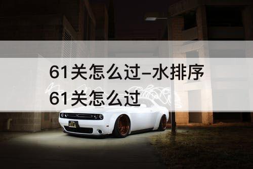 61关怎么过-水排序61关怎么过