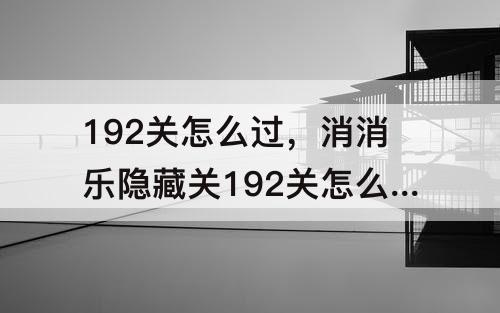 192关怎么过，消消乐隐藏关192关怎么过攻略教程