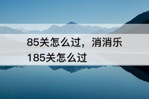 85关怎么过，消消乐185关怎么过