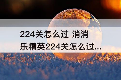 224关怎么过 消消乐精英224关怎么过关