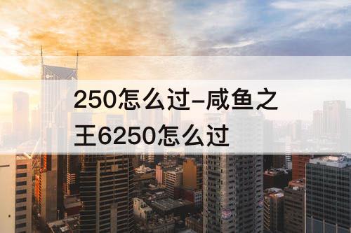 250怎么过-咸鱼之王6250怎么过