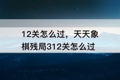 12关怎么过，天天象棋残局312关怎么过