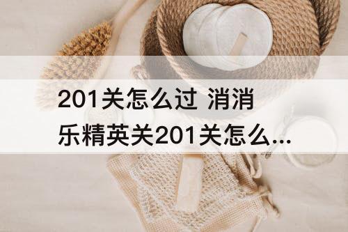201关怎么过 消消乐精英关201关怎么过攻略教程
