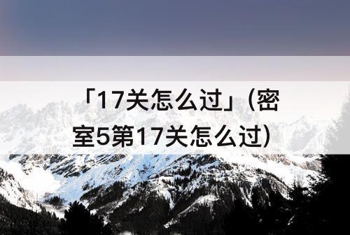 「17关怎么过」(密室5第17关怎么过)