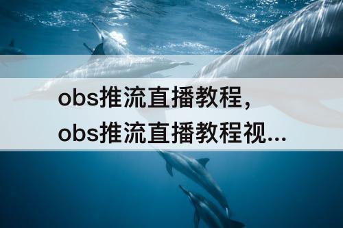 obs推流直播教程，obs推流直播教程视频号