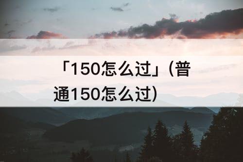 「150怎么过」(普通150怎么过)