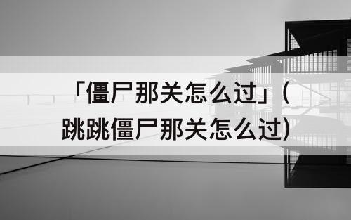 「僵尸那关怎么过」(跳跳僵尸那关怎么过)