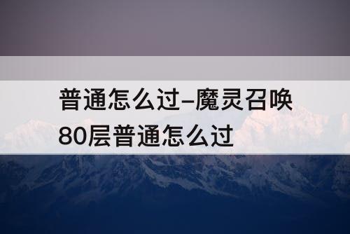 普通怎么过-魔灵召唤80层普通怎么过
