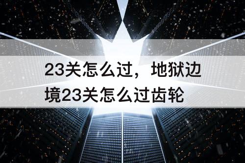 23关怎么过，地狱边境23关怎么过齿轮