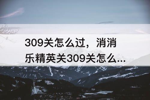 309关怎么过，消消乐精英关309关怎么过