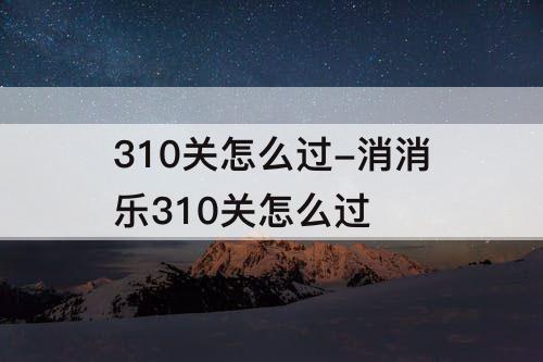 310关怎么过-消消乐310关怎么过