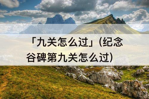 「九关怎么过」(纪念谷碑第九关怎么过)