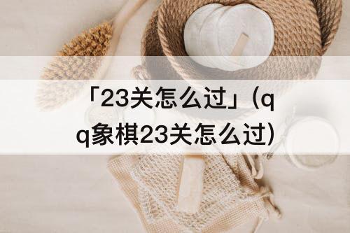 「23关怎么过」(qq象棋23关怎么过)
