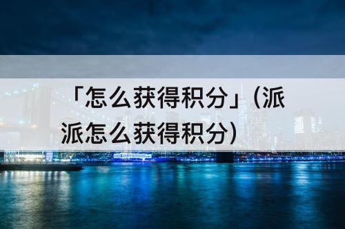 「怎么获得积分」(派派怎么获得积分)