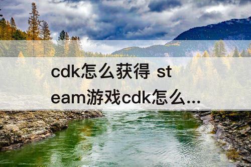 cdk怎么获得 steam游戏cdk怎么获得