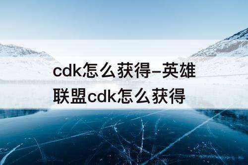 cdk怎么获得-英雄联盟cdk怎么获得