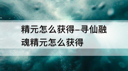 精元怎么获得-寻仙融魂精元怎么获得
